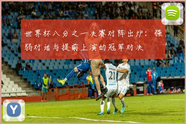 世界杯八分之一决赛对阵出炉：强弱对话与提前上演的冠军对决