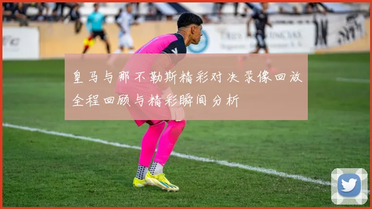 皇马与那不勒斯精彩对决录像回放全程回顾与精彩瞬间分析