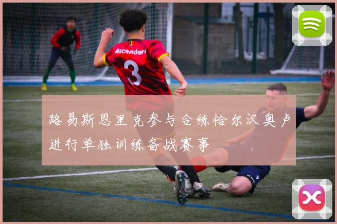 路易斯恩里克参与合练恰尔汉奥卢进行单独训练备战赛事