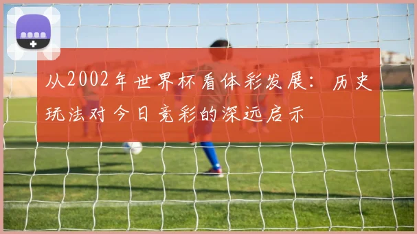 从2002年世界杯看体彩发展：历史玩法对今日竞彩的深远启示