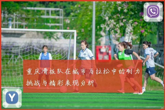重庆滑板队在城市马拉松中的耐力挑战与精彩表现分析