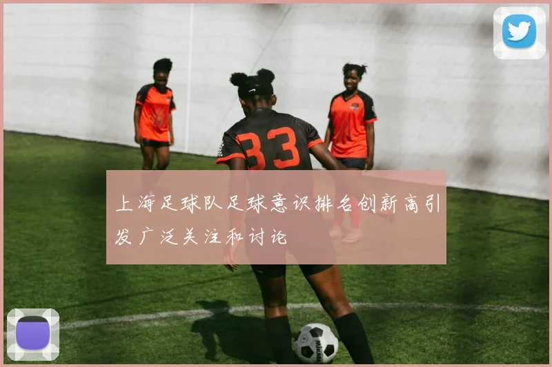 上海足球队足球意识排名创新高引发广泛关注和讨论