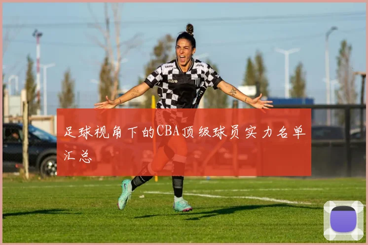足球视角下的CBA顶级球员实力名单汇总