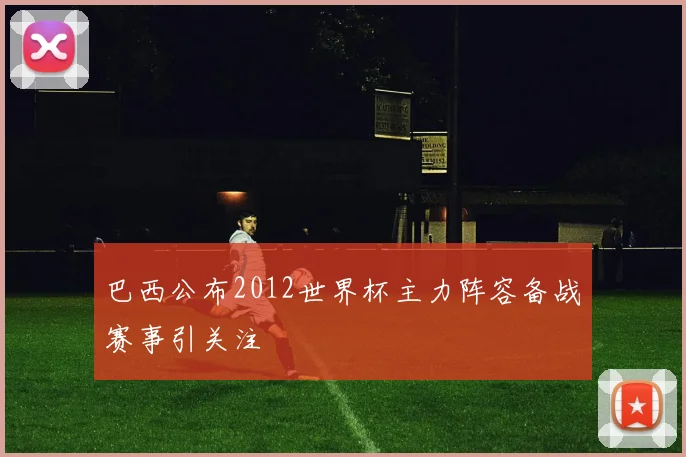 巴西公布2012世界杯主力阵容备战赛事引关注