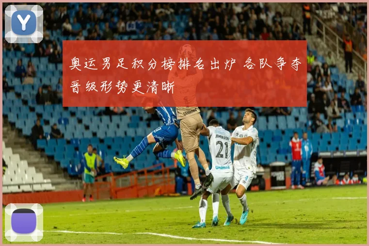 奥运男足积分榜排名出炉 各队争夺晋级形势更清晰