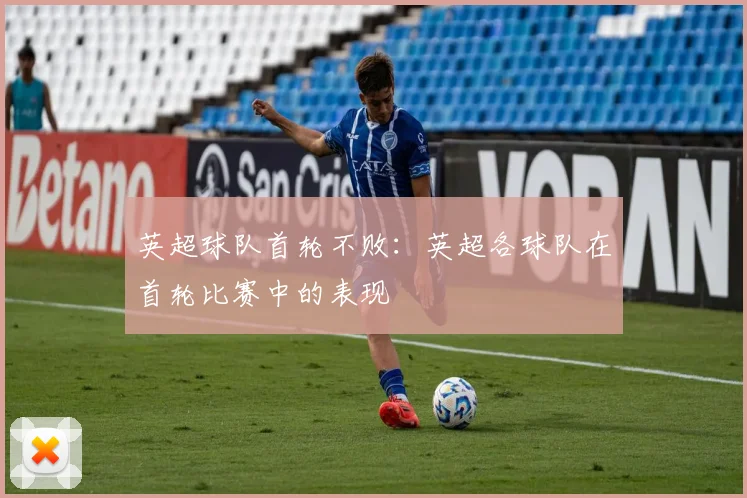 英超球队首轮不败：英超各球队在首轮比赛中的表现