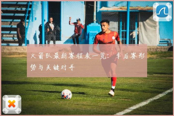 火箭队最新赛程表一览：季后赛形势与关键对手