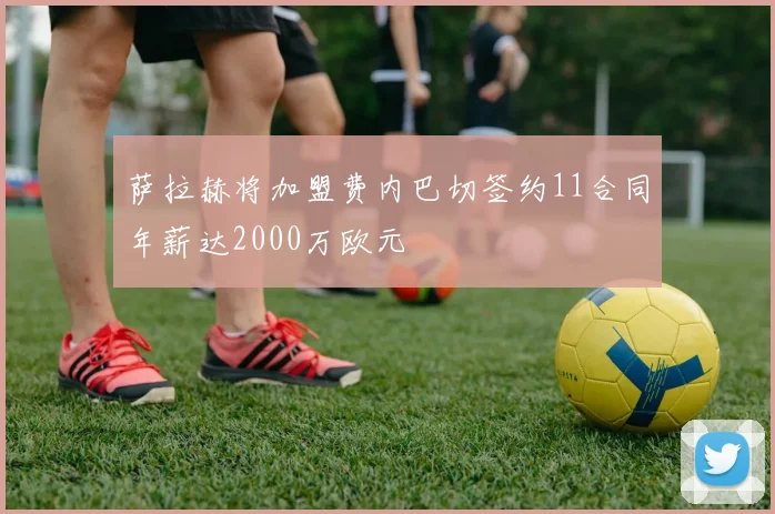 萨拉赫将加盟费内巴切签约11合同年薪达2000万欧元