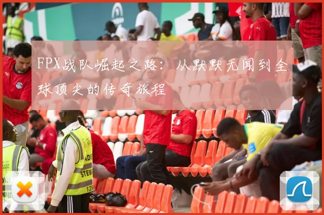 FPX战队崛起之路：从默默无闻到全球顶尖的传奇旅程