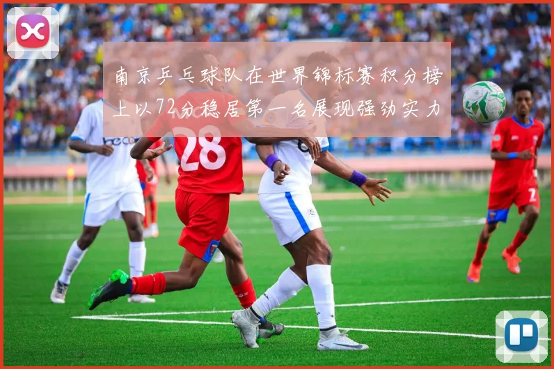 南京乒乓球队在世界锦标赛积分榜上以72分稳居第一名展现强劲实力