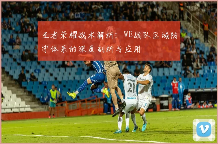 王者荣耀战术解析：WE战队区域防守体系的深度剖析与应用